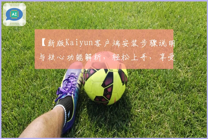 【新版Kaiyun客户端安装步骤说明与核心功能解析，轻松上手，享受高效体验】