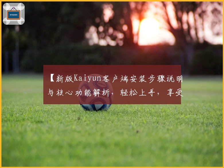 【新版Kaiyun客户端安装步骤说明与核心功能解析，轻松上手，享受高效体验】