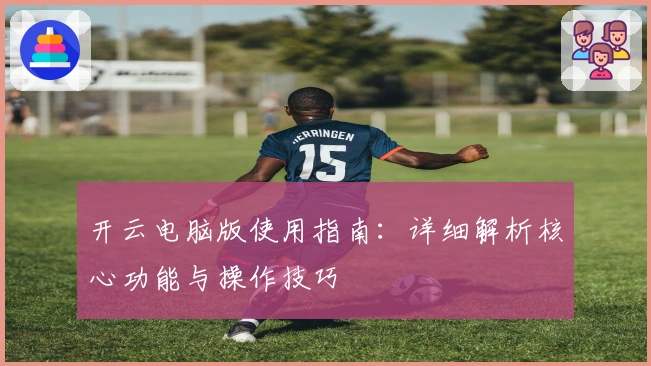 开云电脑版使用指南:详细解析核心功能与操作技巧