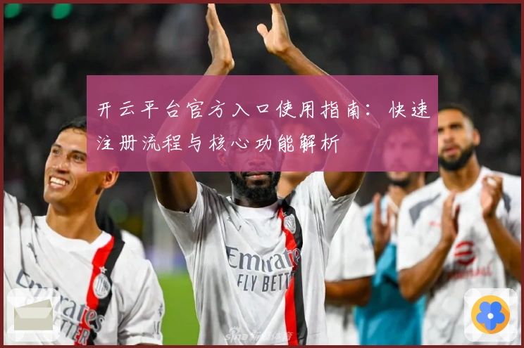 开云平台官方入口使用指南:快速注册流程与核心功能解析