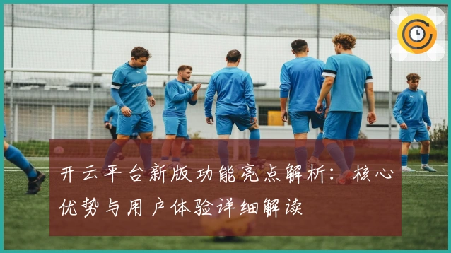 开云平台新版功能亮点解析：核心优势与用户体验详细解读