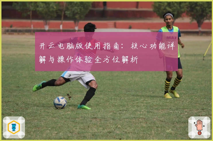 开云电脑版使用指南：核心功能详解与操作体验全方位解析