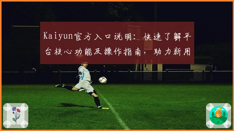 Kaiyun官方入口说明：快速了解平台核心功能及操作指南，助力新用户轻松上手