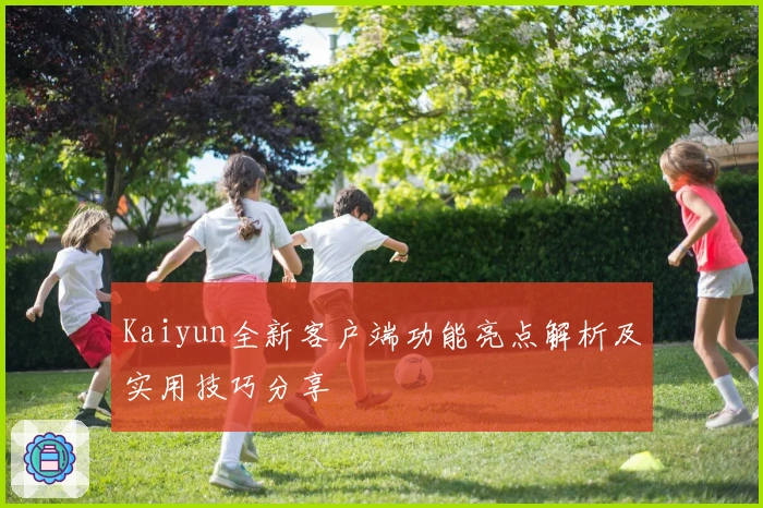 Kaiyun全新客户端功能亮点解析及实用技巧分享
