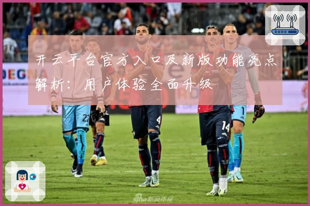 开云平台官方入口及新版功能亮点解析：用户体验全面升级
