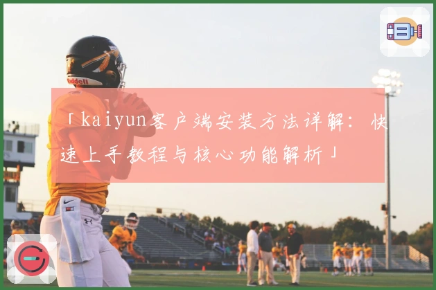 「kaiyun客户端安装方法详解:快速上手教程与核心功能解析」