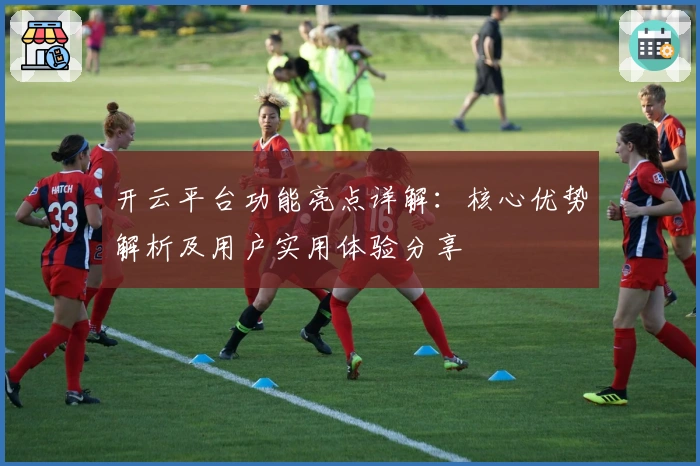开云平台功能亮点详解:核心优势解析及用户实用体验分享