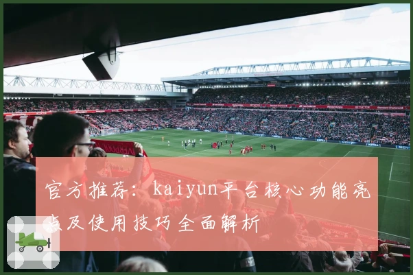官方推荐：kaiyun平台核心功能亮点及使用技巧全面解析