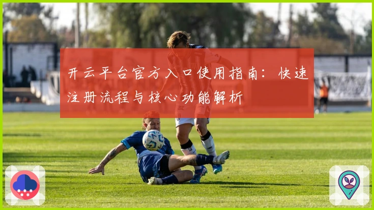 开云平台官方入口使用指南：快速注册流程与核心功能解析