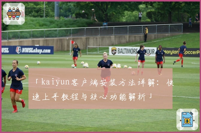 「kaiyun客户端安装方法详解:快速上手教程与核心功能解析」