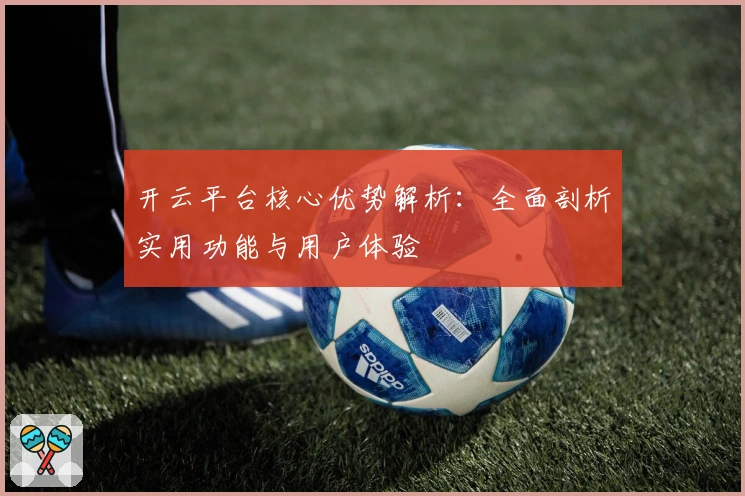 开云平台核心优势解析:全面剖析实用功能与用户体验
