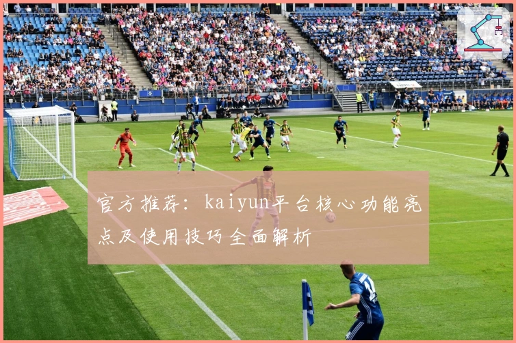 官方推荐：kaiyun平台核心功能亮点及使用技巧全面解析