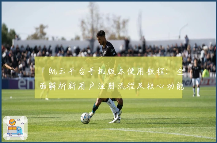 「凯云平台手机版本使用教程：全面解析新用户注册流程及核心功能亮点」