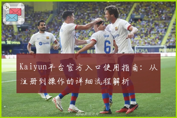 Kaiyun平台官方入口使用指南:从注册到操作的详细流程解析