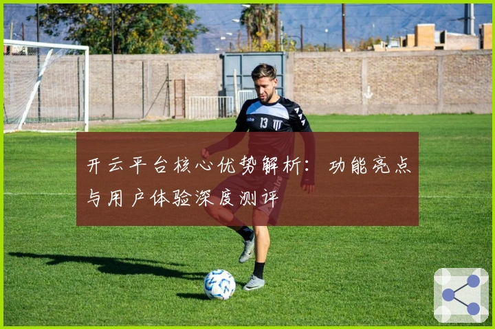 开云平台核心优势解析：功能亮点与用户体验深度测评