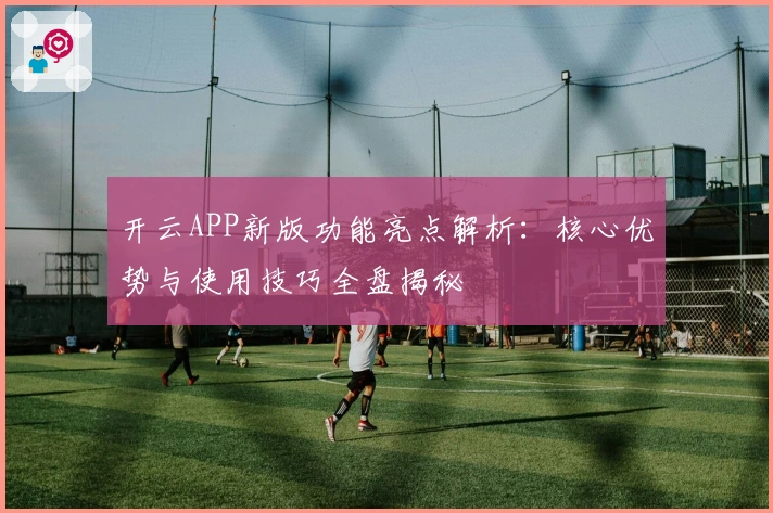 开云APP新版功能亮点解析：核心优势与使用技巧全盘揭秘