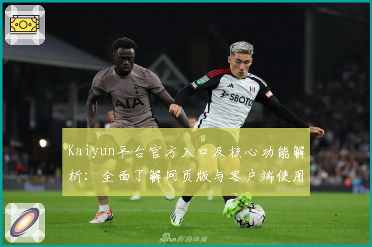 Kaiyun平台官方入口及核心功能解析：全面了解网页版与客户端使用体验