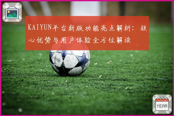KAIYUN平台新版功能亮点解析：核心优势与用户体验全方位解读