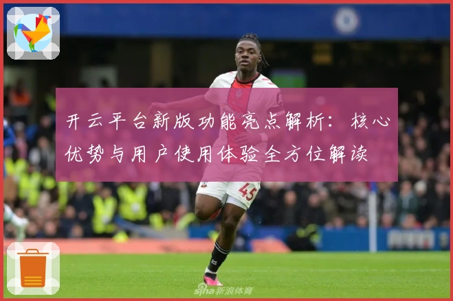 开云平台新版功能亮点解析：核心优势与用户使用体验全方位解读
