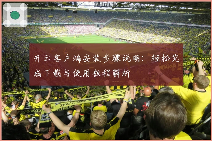 开云客户端安装步骤说明：轻松完成下载与使用教程解析