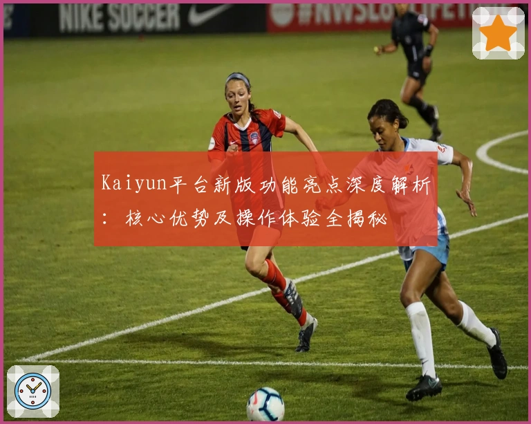 Kaiyun平台新版功能亮点深度解析：核心优势及操作体验全揭秘