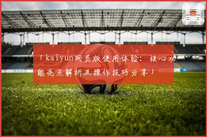 「kaiyun网页版使用体验：核心功能亮点解析及操作技巧分享」