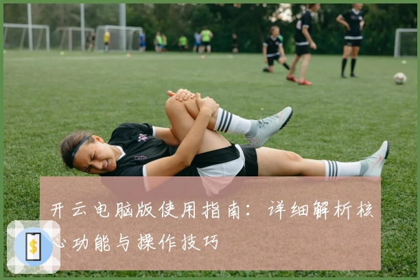 开云电脑版使用指南：详细解析核心功能与操作技巧