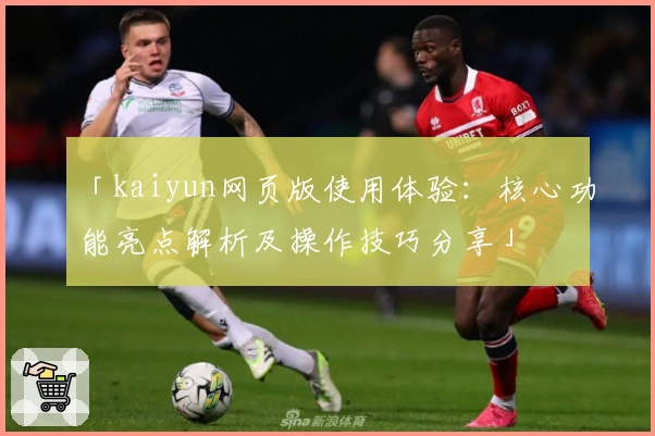 「kaiyun网页版使用体验：核心功能亮点解析及操作技巧分享」