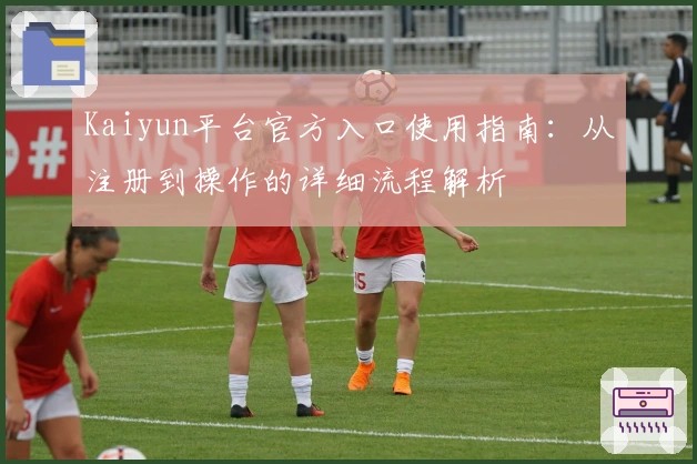 Kaiyun平台官方入口使用指南:从注册到操作的详细流程解析