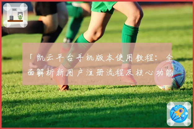 「凯云平台手机版本使用教程:全面解析新用户注册流程及核心功能亮点」