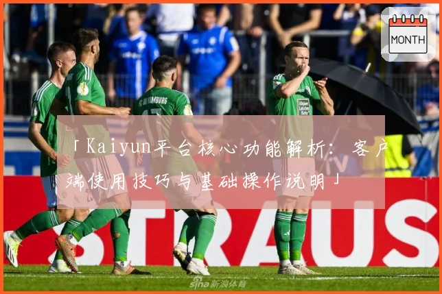 「Kaiyun平台核心功能解析：客户端使用技巧与基础操作说明」