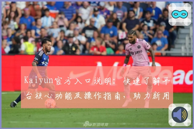 Kaiyun官方入口说明：快速了解平台核心功能及操作指南，助力新用户轻松上手