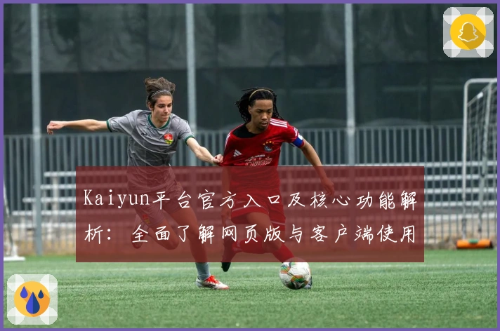 Kaiyun平台官方入口及核心功能解析:全面了解网页版与客户端使用体验